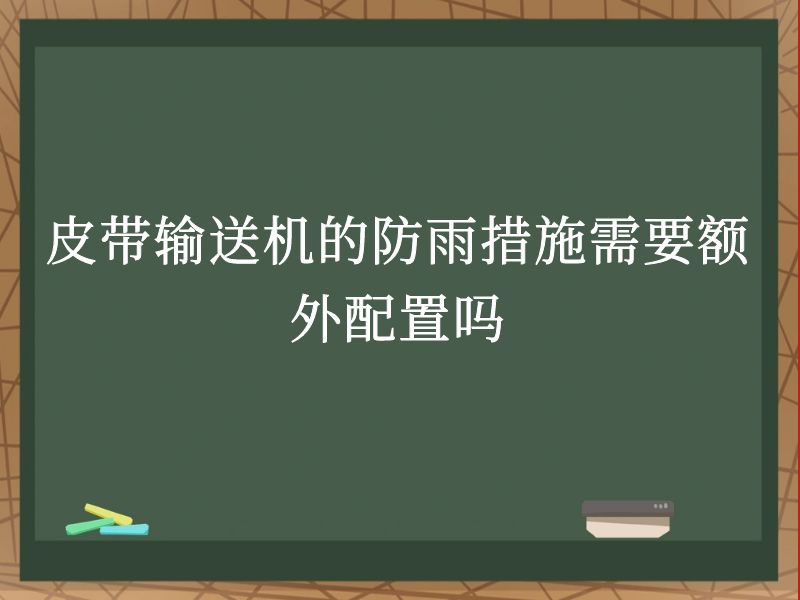 皮带输送机的防雨措施需要额外配置吗 皮带输送机的防雨措施需要额外配置吗