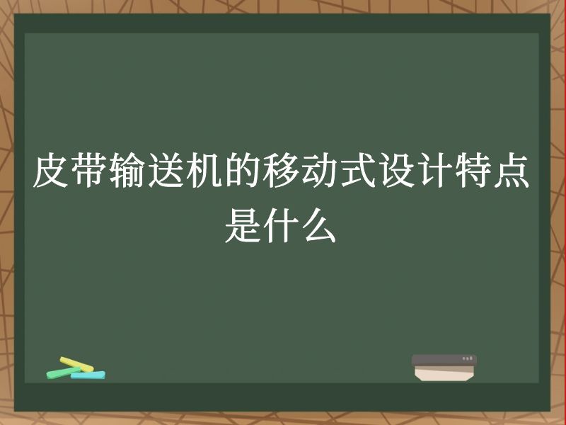 皮带输送机的移动式设计特点是什么 皮带输送机的移动式设计特点是什么