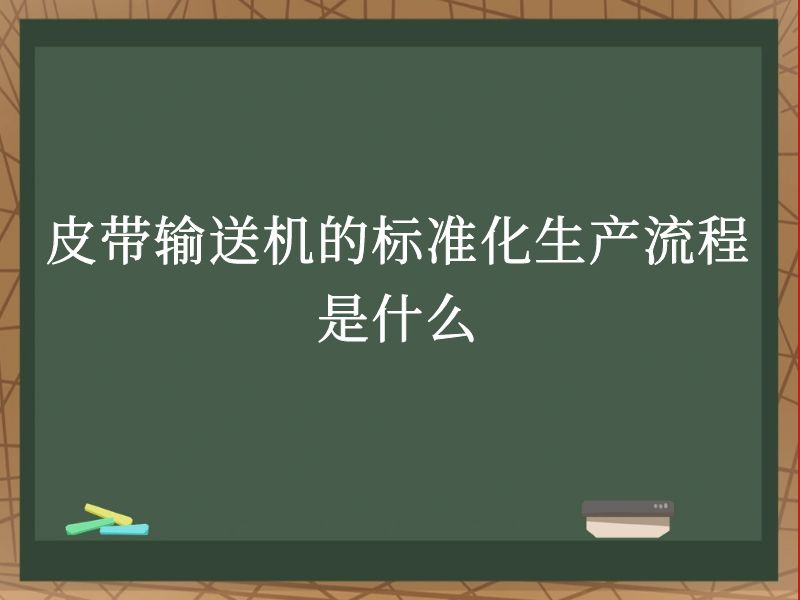 皮带输送机的标准化生产流程是什么 皮带输送机的标准化生产流程是什么
