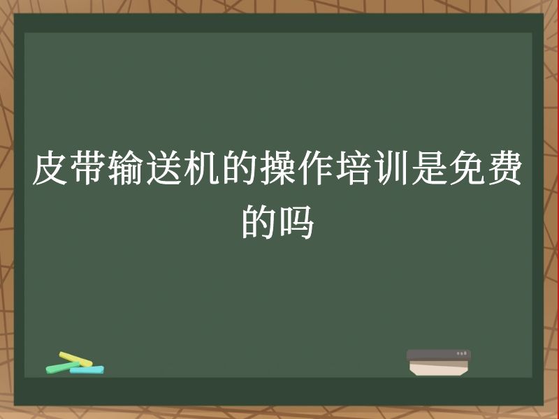 皮带输送机的操作培训是免费的吗 皮带输送机的操作培训是免费的吗