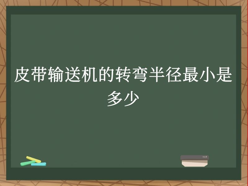 皮带输送机的转弯半径最小是多少 皮带输送机的转弯半径最小是多少