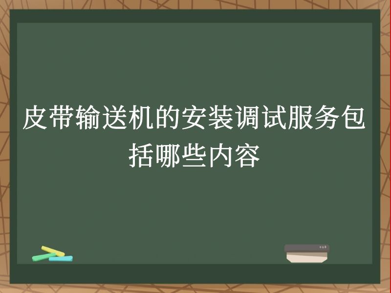 皮带输送机的安装调试服务包括哪些内容 皮带输送机的安装调试服务包括哪些内容
