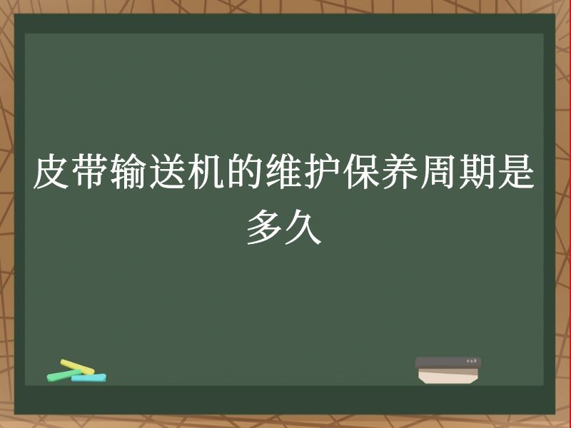 皮带输送机的维护保养周期是多久 皮带输送机的维护保养周期是多久