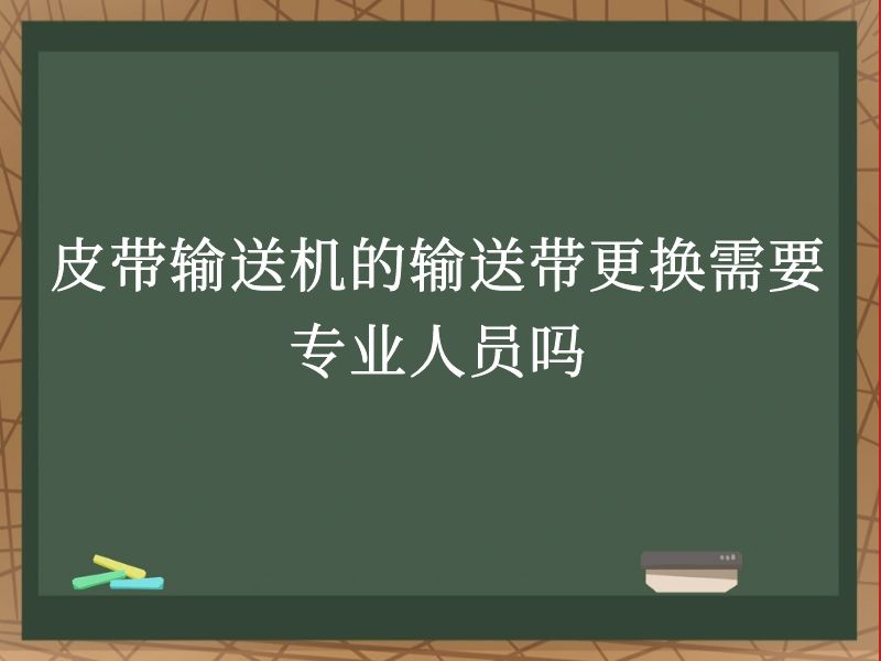 皮带输送机的输送带更换需要专业人员吗 皮带输送机的输送带更换需要专业人员吗
