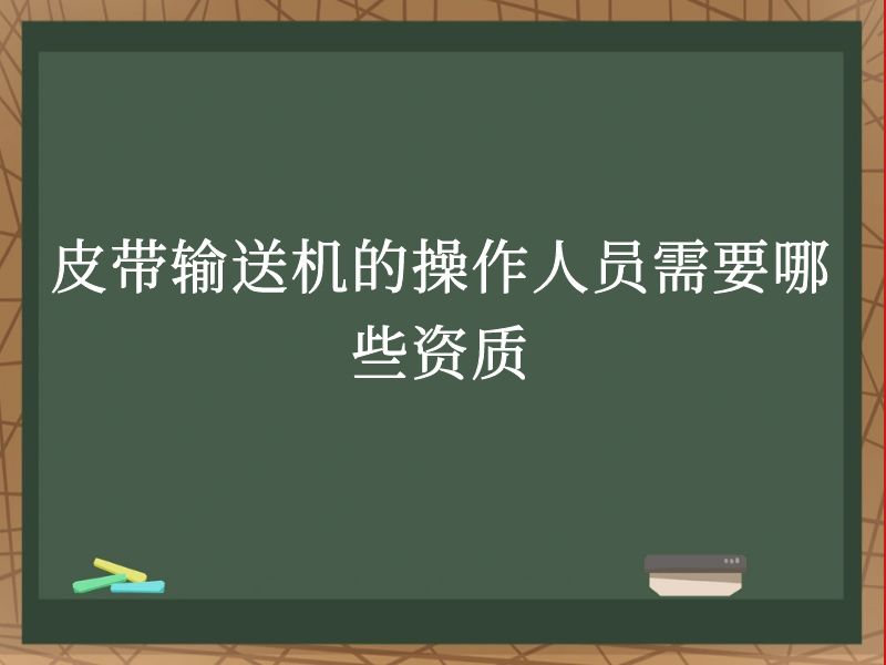 皮带输送机的操作人员需要哪些资质 皮带输送机的操作人员需要哪些资质