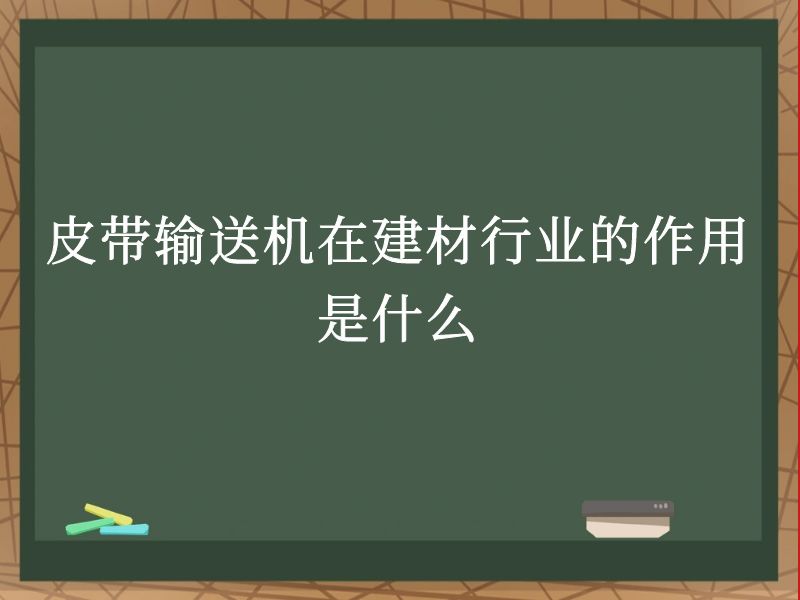 皮带输送机在建材行业的作用是什么 皮带输送机在建材行业的作用是什么
