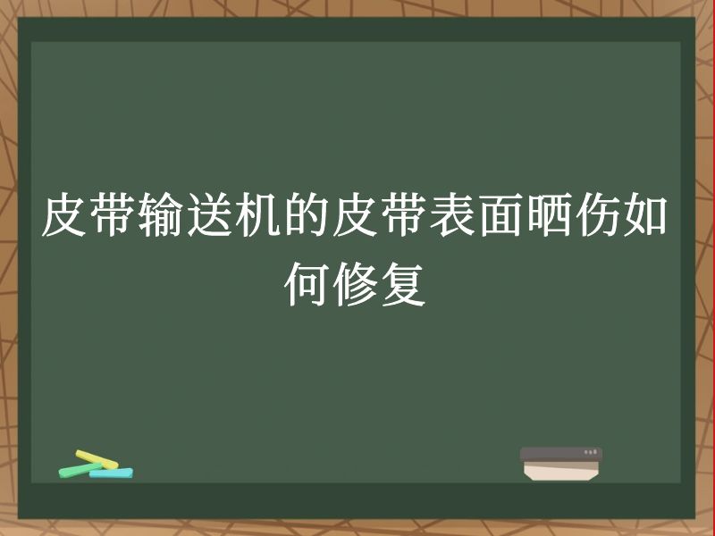 皮带输送机的皮带表面晒伤如何修复 皮带输送机的皮带表面晒伤如何修复