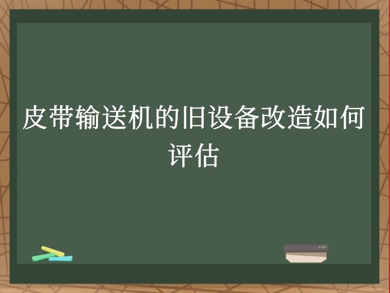 皮带输送机的旧设备改造如何评估 皮带输送机的旧设备改造如何评估