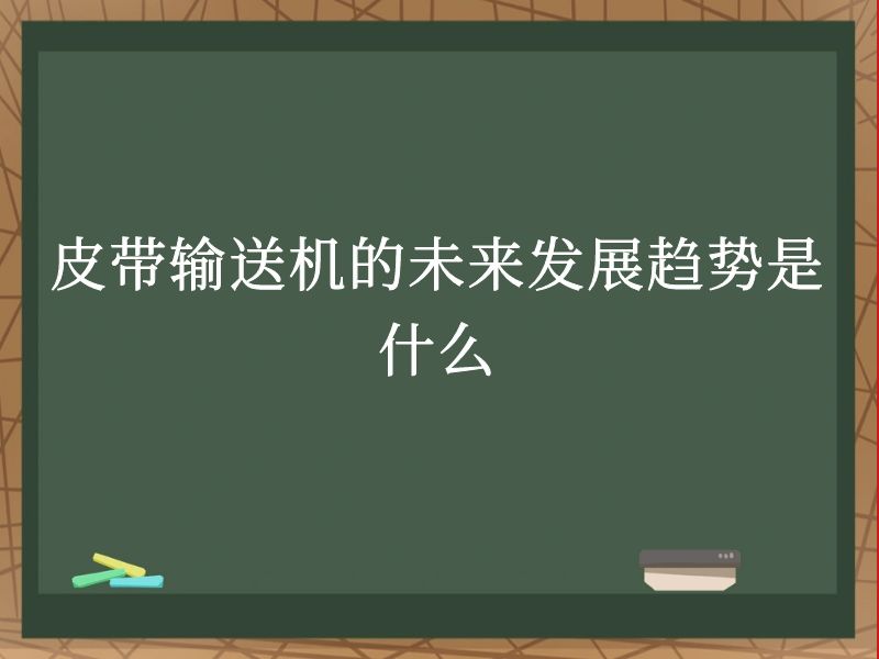 皮帶輸送機的未來發展趨勢是什麽 皮帶輸送機的未來發展趨勢是什麽