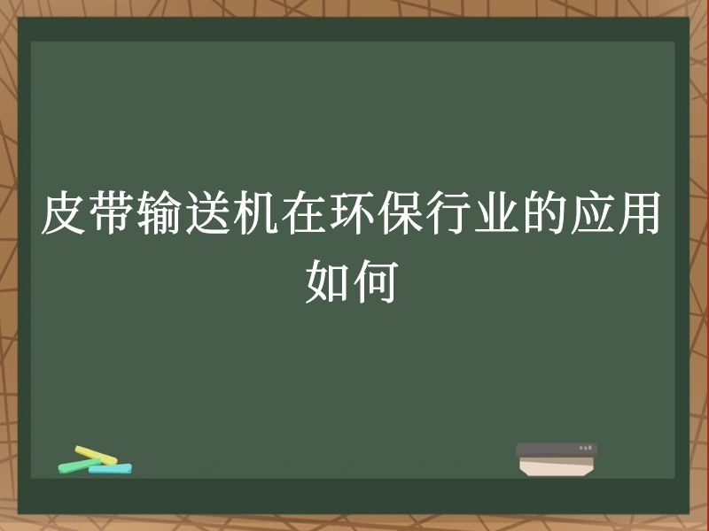 皮带输送机在环保行业的应用如何 皮带输送机在环保行业的应用如何
