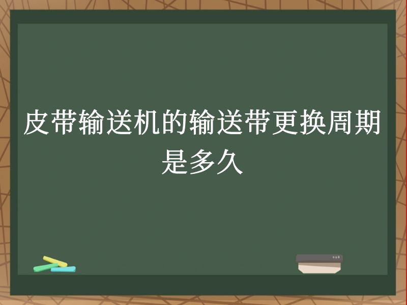 皮带输送机的输送带更换周期是多久 皮带输送机的输送带更换周期是多久