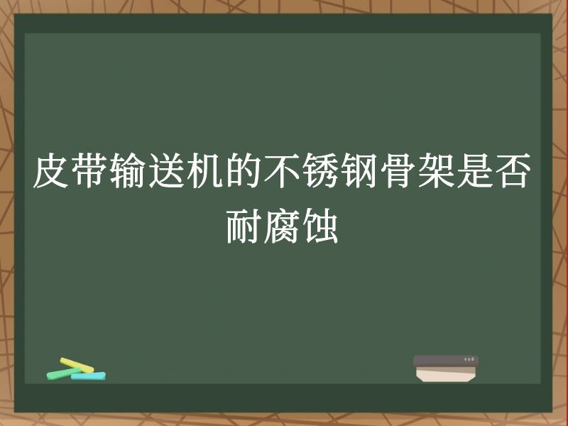 皮带输送机的不锈钢骨架是否耐腐蚀 皮带输送机的不锈钢骨架是否耐腐蚀