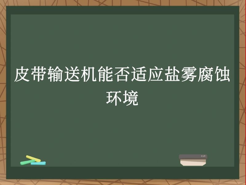皮带输送机能否适应盐雾腐蚀环境 皮带输送机能否适应盐雾腐蚀环境
