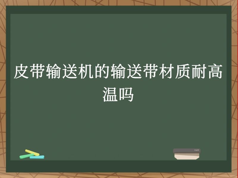 皮带输送机的输送带材质耐高温吗 皮带输送机的输送带材质耐高温吗