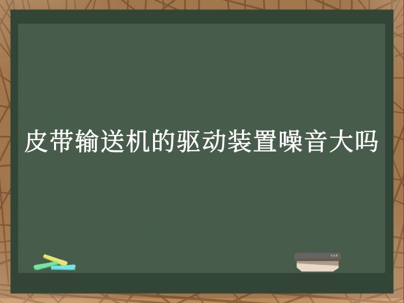 皮带输送机的驱动装置噪音大吗 皮带输送机的驱动装置噪音大吗
