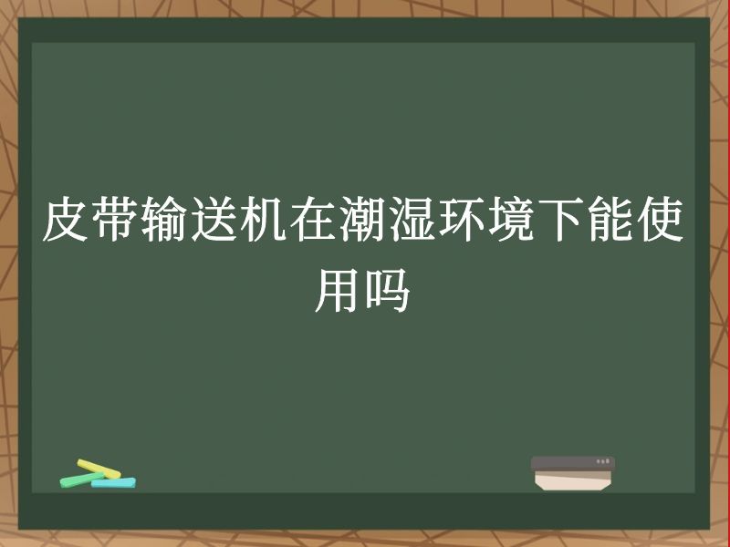 皮带输送机在潮湿环境下能使用吗 皮带输送机在潮湿环境下能使用吗