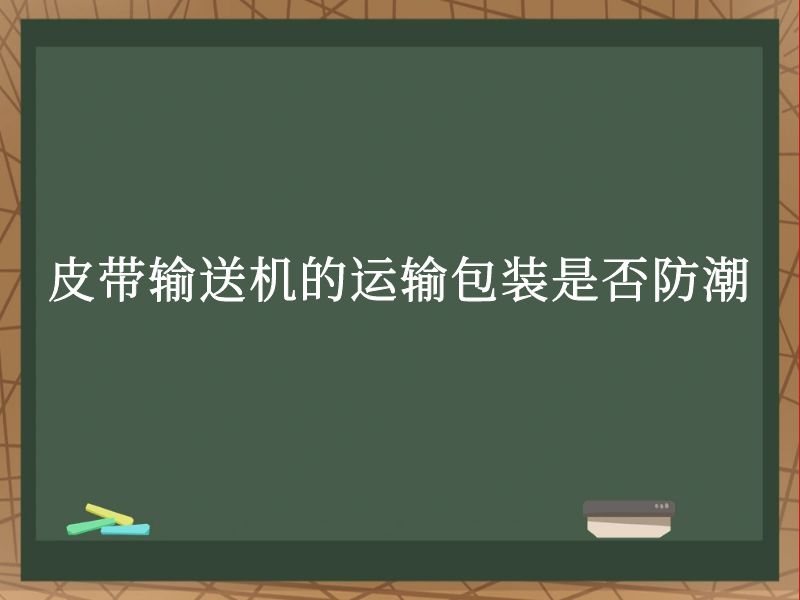 皮带输送机的运输包装是否防潮 皮带输送机的运输包装是否防潮