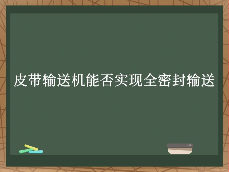 皮带输送机能否实现全密封输送 皮带输送机能否实现全密封输送