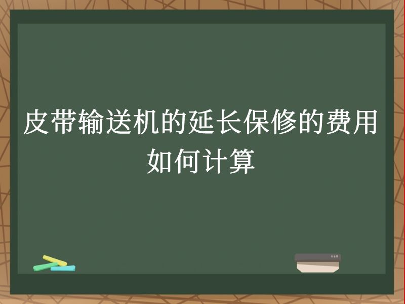 皮带输送机的延长保修的费用如何计算 皮带输送机的延长保修的费用如何计算