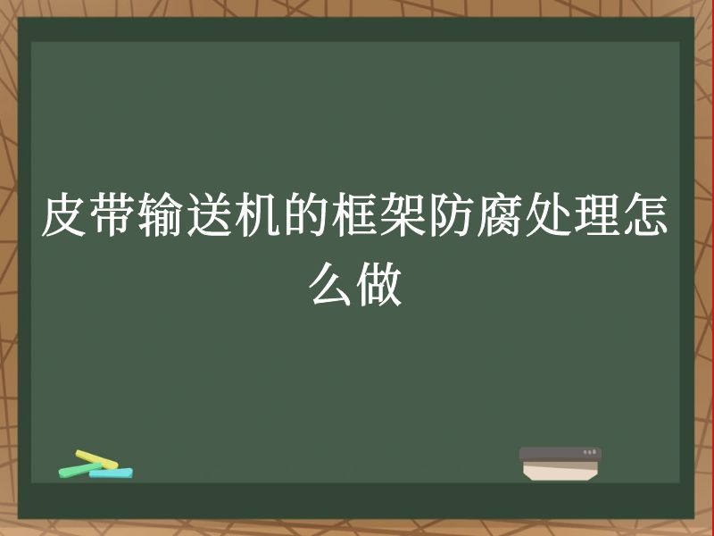 皮帶輸送機的框架防腐處理怎麽做 皮帶輸送機的框架防腐處理怎麽做