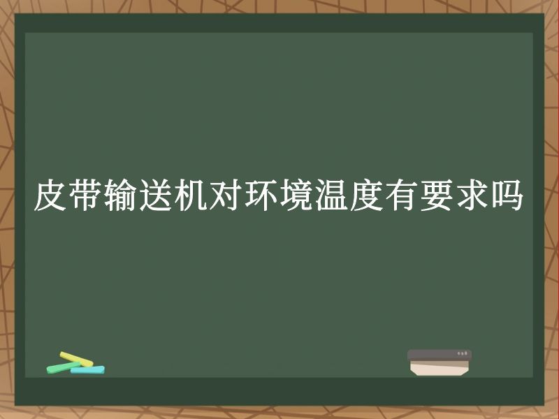 皮带输送机对环境温度有要求吗 皮带输送机对环境温度有要求吗