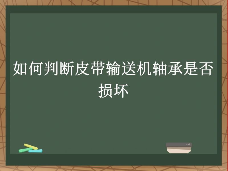 如何判斷皮帶輸送機(jī)軸承是否損壞 如何判斷皮帶輸送機(jī)軸承是否損壞