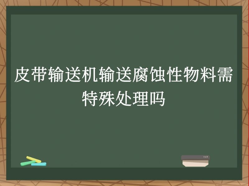 皮帶輸送機(jī)輸送腐蝕性物料需特殊處理嗎 皮帶輸送機(jī)輸送腐蝕性物料需特殊處理嗎