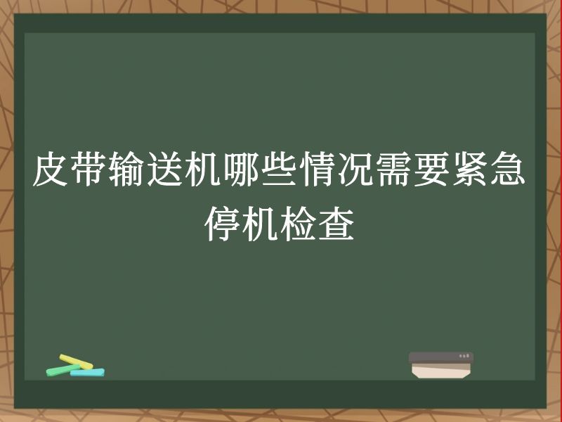 皮带输送机哪些情况需要紧急停机检查 皮带输送机哪些情况需要紧急停机检查