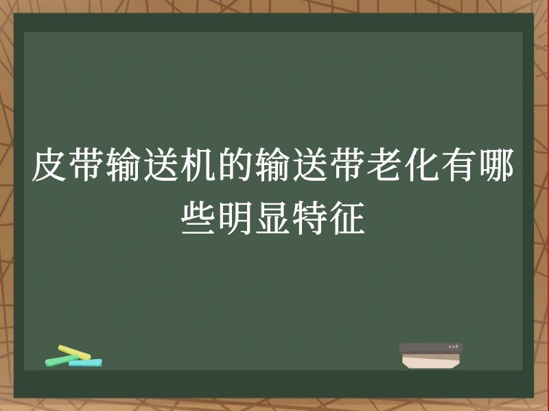 皮带输送机的输送带老化有哪些明显特征 皮带输送机的输送带老化有哪些明显特征