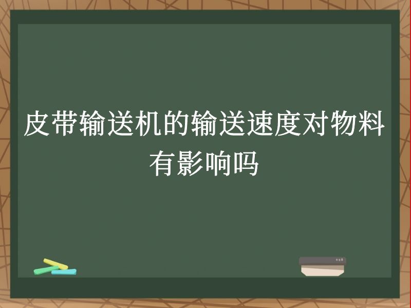 皮带输送机的输送速度对物料有影响吗 皮带输送机的输送速度对物料有影响吗