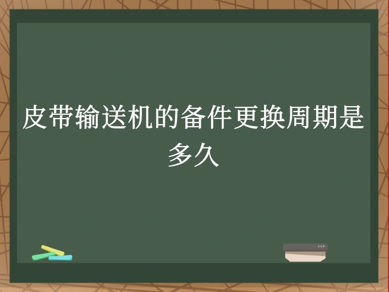 皮带输送机的备件更换周期是多久 皮带输送机的备件更换周期是多久