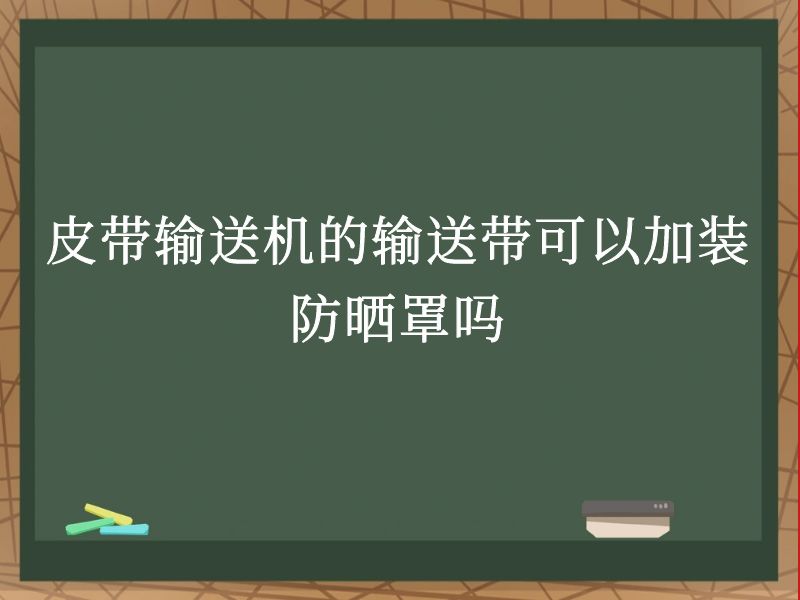 皮带输送机的输送带可以加装防晒罩吗 皮带输送机的输送带可以加装防晒罩吗