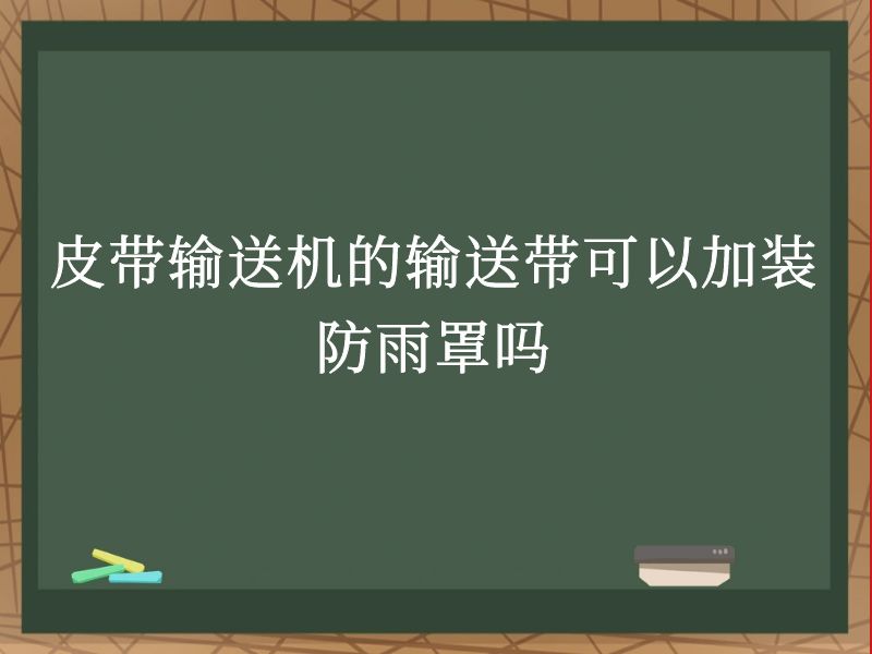 皮带输送机的输送带可以加装防雨罩吗 皮带输送机的输送带可以加装防雨罩吗