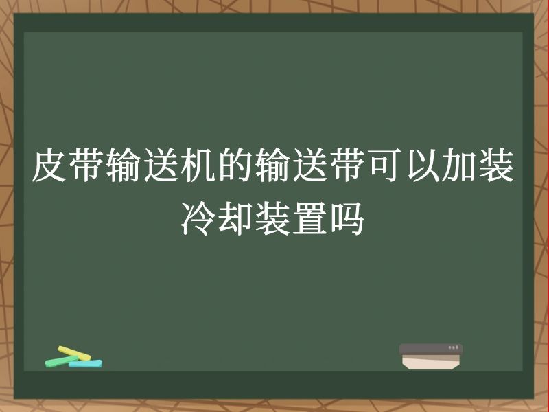 皮带输送机的输送带可以加装冷却装置吗 皮带输送机的输送带可以加装冷却装置吗