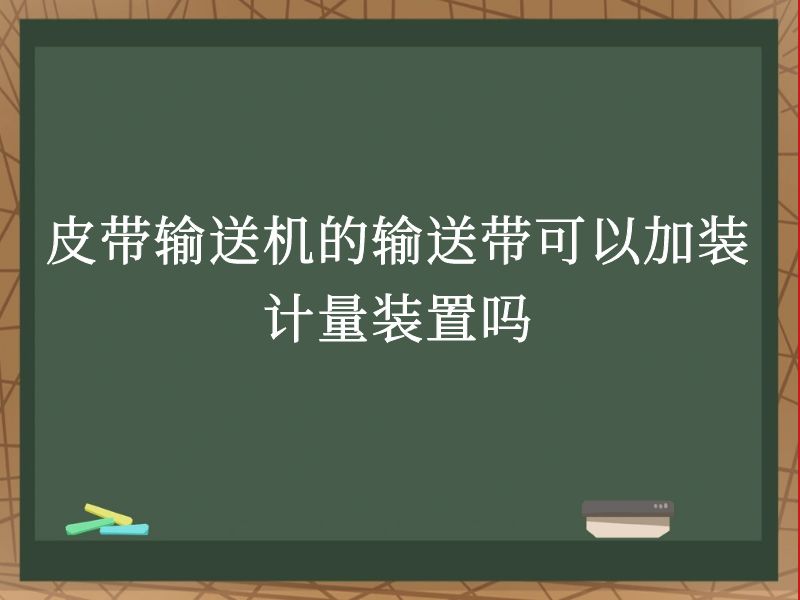 皮带输送机的输送带可以加装计量装置吗 皮带输送机的输送带可以加装计量装置吗