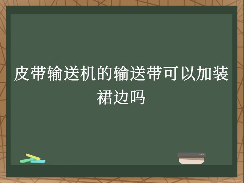 皮带输送机的输送带可以加装裙边吗 皮带输送机的输送带可以加装裙边吗