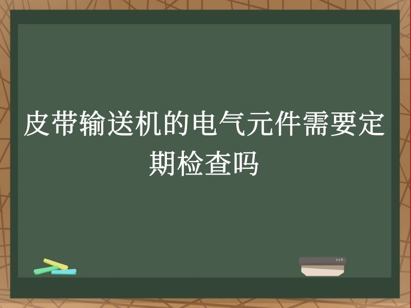 皮带输送机的电气元件需要定期检查吗 皮带输送机的电气元件需要定期检查吗