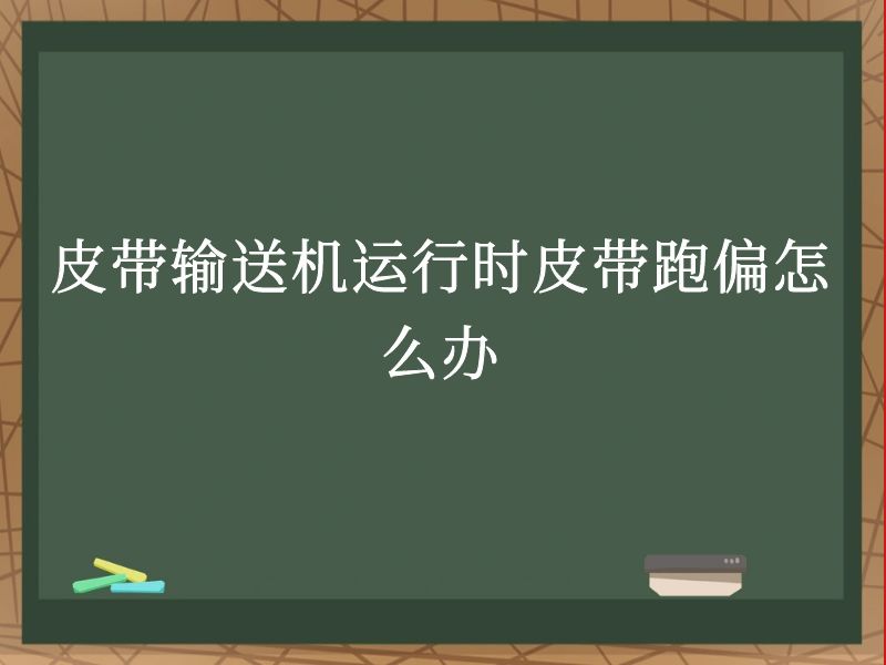 皮带输送机运行时皮带跑偏怎么办 皮带输送机运行时皮带跑偏怎么办