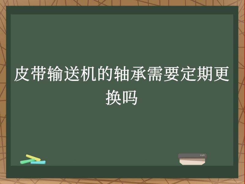 皮带输送机的轴承需要定期更换吗 皮带输送机的轴承需要定期更换吗