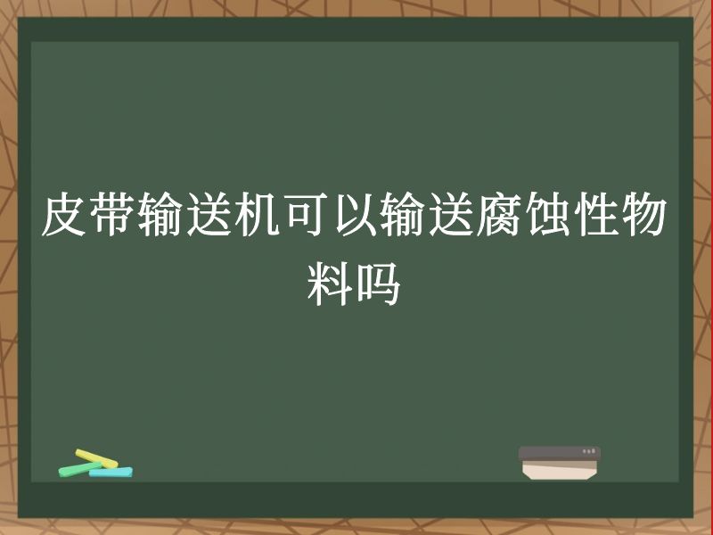 皮带输送机可以输送腐蚀性物料吗 皮带输送机可以输送腐蚀性物料吗