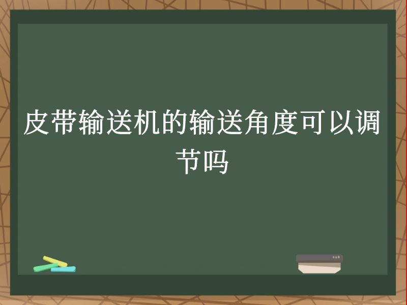 皮带输送机的输送角度可以调节吗 皮带输送机的输送角度可以调节吗