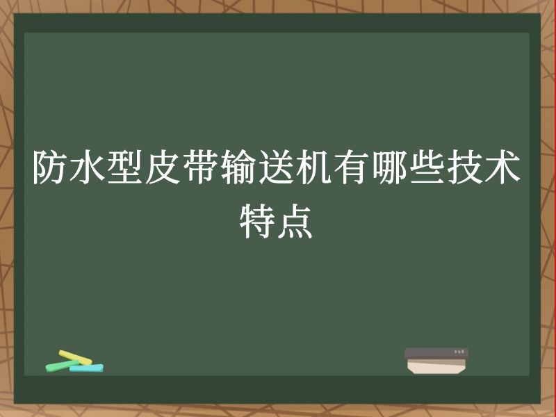防水型皮带输送机有哪些技术特点 防水型皮带输送机有哪些技术特点