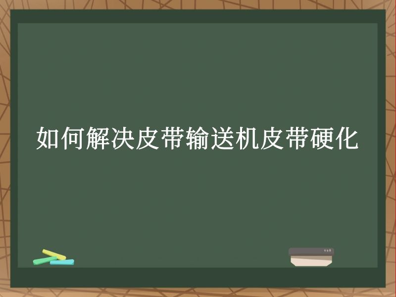 如何解决皮带输送机皮带硬化 如何解决皮带输送机皮带硬化