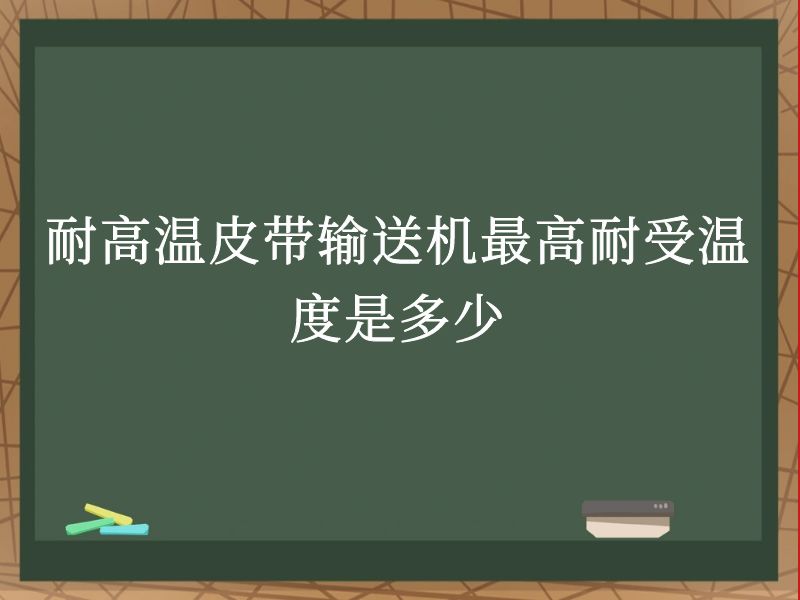耐高温皮带输送机最高耐受温度是多少 耐高温皮带输送机最高耐受温度是多少