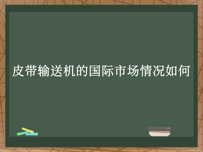 皮带输送机的国际市场情况如何 皮带输送机的国际市场情况如何