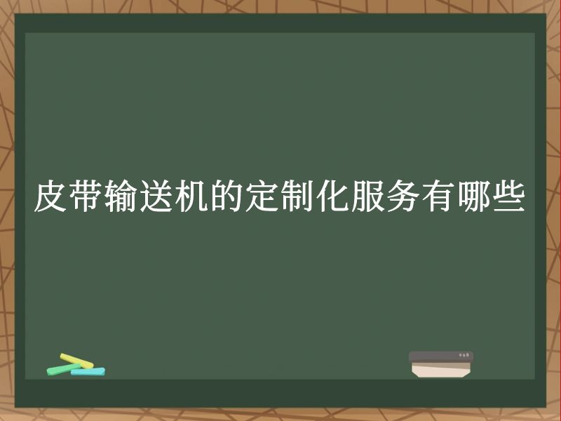 皮带输送机的定制化服务有哪些 皮带输送机的定制化服务有哪些