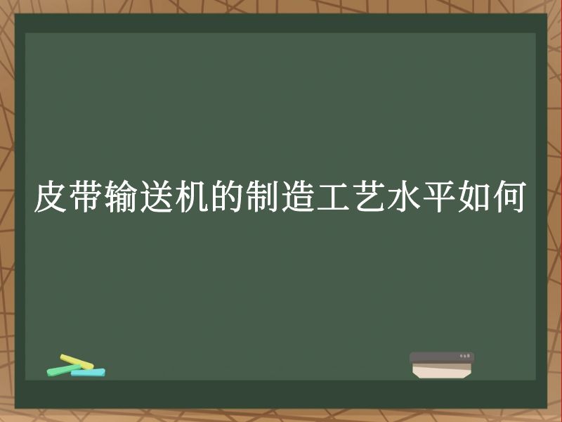 皮带输送机的制造工艺水平如何 皮带输送机的制造工艺水平如何