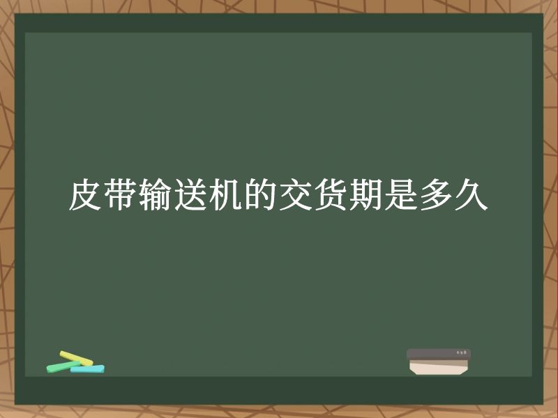 皮帶輸送機的交貨期是多久 皮帶輸送機的交貨期是多久