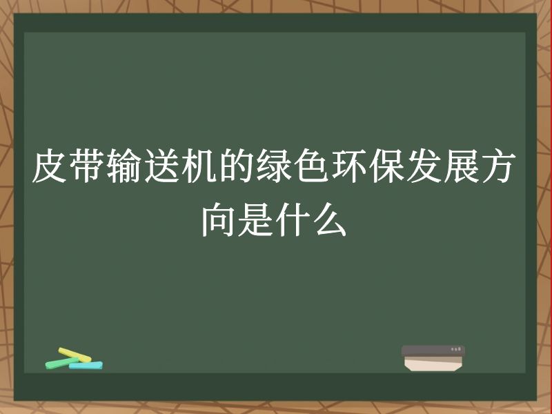 皮带输送机的绿色环保发展方向是什么 皮带输送机的绿色环保发展方向是什么