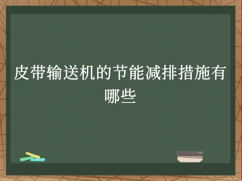 皮带输送机的节能减排措施有哪些 皮带输送机的节能减排措施有哪些